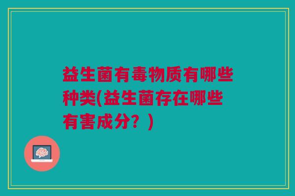 益生菌有毒物质有哪些种类(益生菌存在哪些有害成分?)