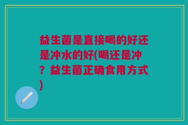 益生菌是直接喝的好还是冲水的好(喝还是冲？益生菌正确食用方式)