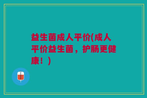 益生菌成人平价(成人平价益生菌,护肠更健康!) 益生菌成人平价(成人平价益生菌,护肠更健康!)