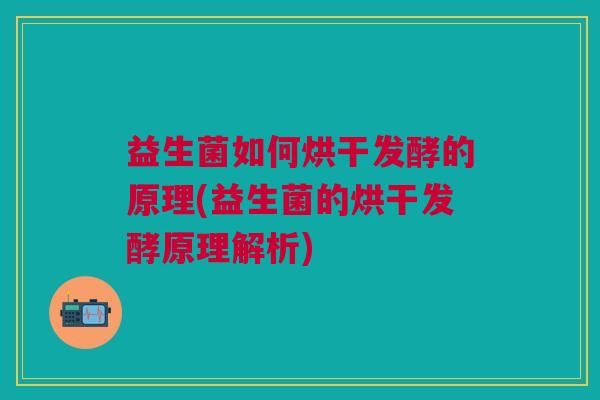 益生菌如何烘干发酵的原理(益生菌的烘干发酵原理解析)