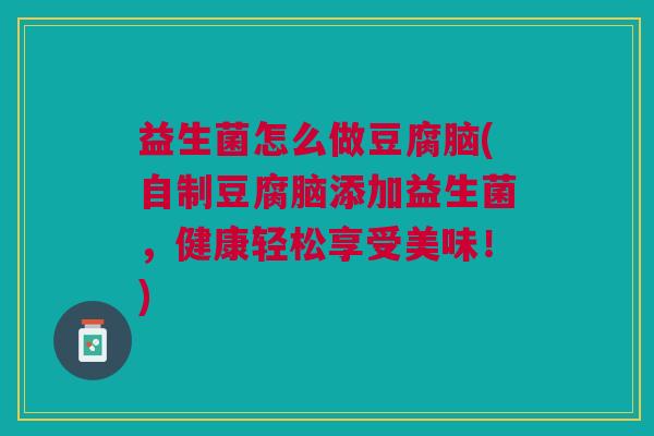 益生菌怎么做豆腐脑(自制豆腐脑添加益生菌,健康轻松享受美味!)