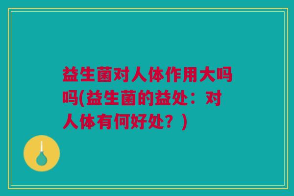 益生菌对人体作用大吗吗(益生菌的益处:对人体有何好处?)