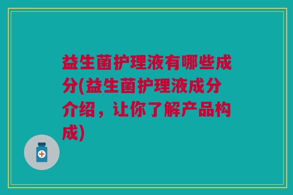 益生菌护理液有哪些成分(益生菌护理液成分介绍,让你了解产品构成)