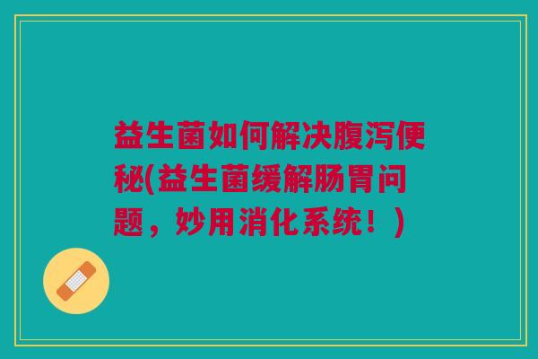 益生菌如何解决(益生菌缓解肠胃问题,妙用消化系统!) 益生菌如何解决(益生菌缓解肠胃问题,妙用消化系统!)
