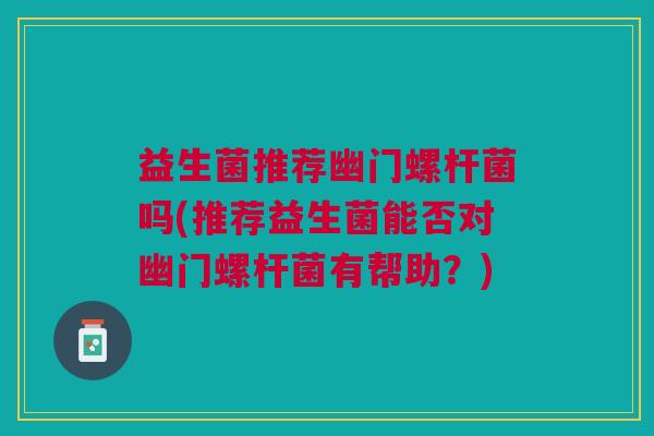 益生菌推荐幽门螺杆菌吗(推荐益生菌能否对幽门螺杆菌有帮助?) 益生菌推荐幽门螺杆菌吗(推荐益生菌能否对幽门螺杆菌有帮助?)