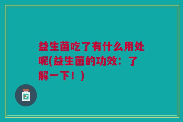 益生菌吃了有什么用处呢(益生菌的功效：了解一下！)
