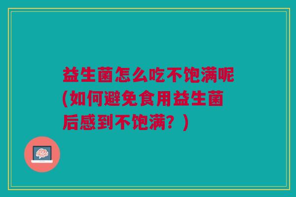 益生菌怎么吃不饱满呢(如何避免食用益生菌后感到不饱满?)