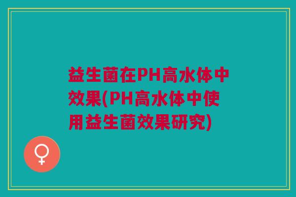 益生菌在PH高水体中效果(PH高水体中使用益生菌效果研究) 益生菌在PH高水体中效果(PH高水体中使用益生菌效果研究)
