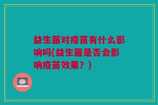 益生菌对疫苗有什么影响吗(益生菌是否会影响疫苗效果?)