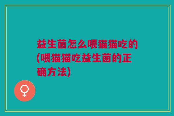 益生菌怎么喂猫猫吃的(喂猫猫吃益生菌的正确方法) 益生菌怎么喂猫猫吃的(喂猫猫吃益生菌的正确方法)