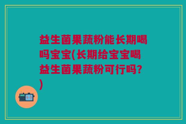 益生菌果蔬粉能长期喝吗宝宝(长期给宝宝喝益生菌果蔬粉可行吗?) 益生菌果蔬粉能长期喝吗宝宝(长期给宝宝喝益生菌果蔬粉可行吗?)