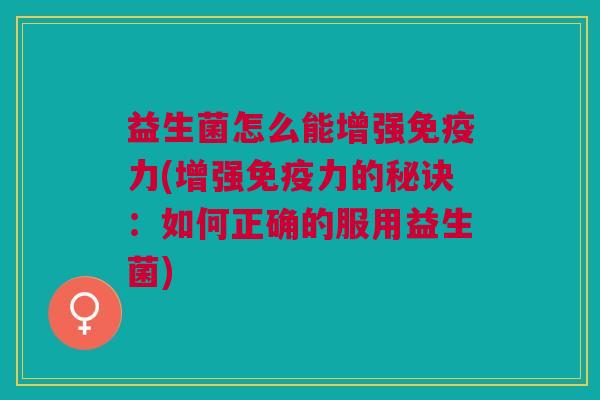 益生菌怎么能增强力(增强力的秘诀:如何正确的服用益生菌) 益生菌怎么能增强力(增强力的秘诀:如何正确的服用益生菌)