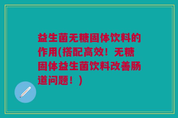 益生菌无糖固体饮料的作用(搭配高效!无糖固体益生菌饮料改善肠道问题!)