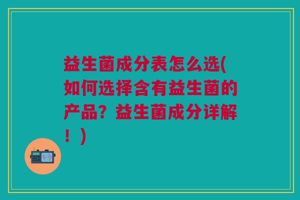 益生菌成分表怎么选(如何选择含有益生菌的产品?益生菌成分详解!)
