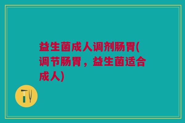 益生菌成人调剂肠胃(调节肠胃,益生菌适合成人)