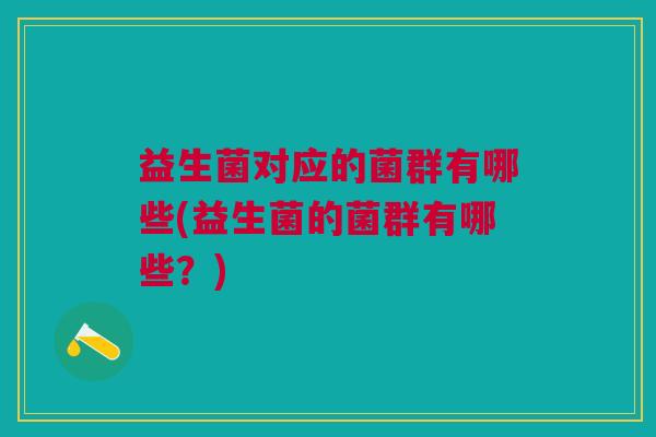 益生菌对应的菌群有哪些(益生菌的菌群有哪些?)