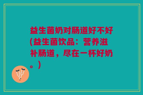 益生菌奶对肠道好不好(益生菌饮品:营养滋补肠道,尽在一杯好奶。)