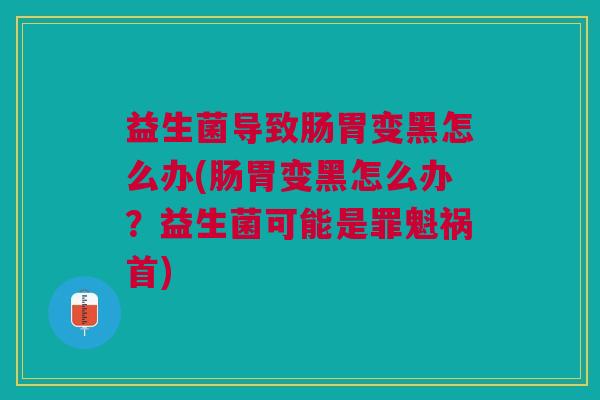 益生菌导致肠胃变黑怎么办(肠胃变黑怎么办?益生菌可能是罪魁祸首) 益生菌导致肠胃变黑怎么办(肠胃变黑怎么办?益生菌可能是罪魁祸首)