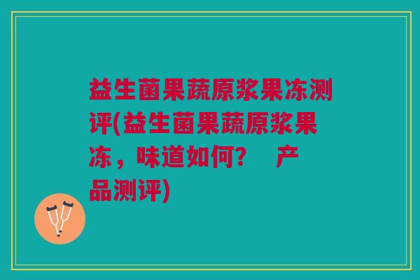 益生菌果蔬原浆果冻测评(益生菌果蔬原浆果冻,味道如何? 产品测评)