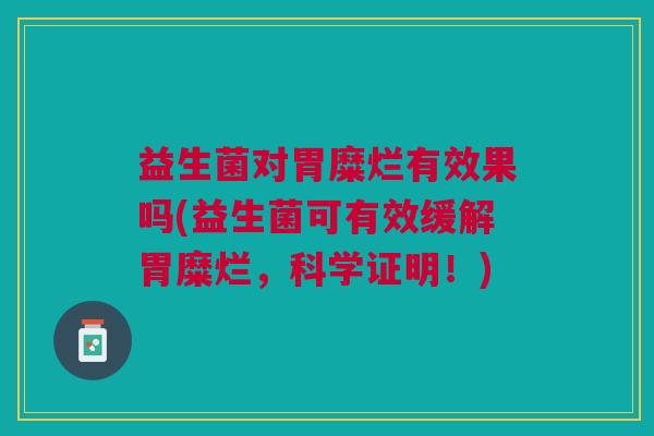 益生菌对胃糜烂有效果吗(益生菌可有效缓解胃糜烂,科学证明!)