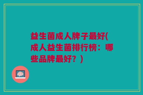 益生菌成人牌子好(成人益生菌排行榜:哪些品牌好?) 益生菌成人牌子好(成人益生菌排行榜:哪些品牌好?)