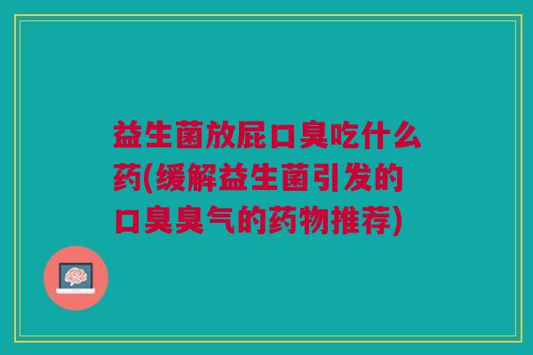 益生菌放屁吃什么药(缓解益生菌引发的臭气的推荐) 益生菌放屁吃什么药(缓解益生菌引发的臭气的推荐)