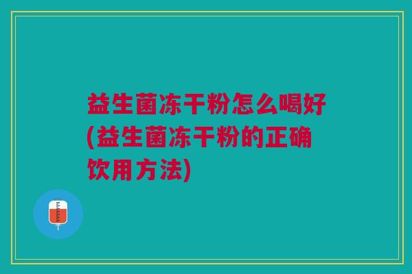 益生菌冻干粉怎么喝好(益生菌冻干粉的正确饮用方法)