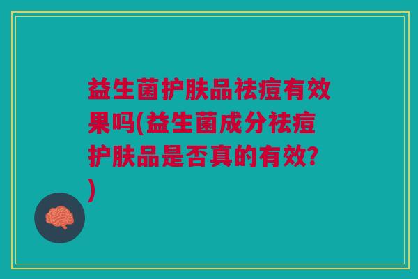 益生菌护肤品祛痘有效果吗(益生菌成分祛痘护肤品是否真的有效?)