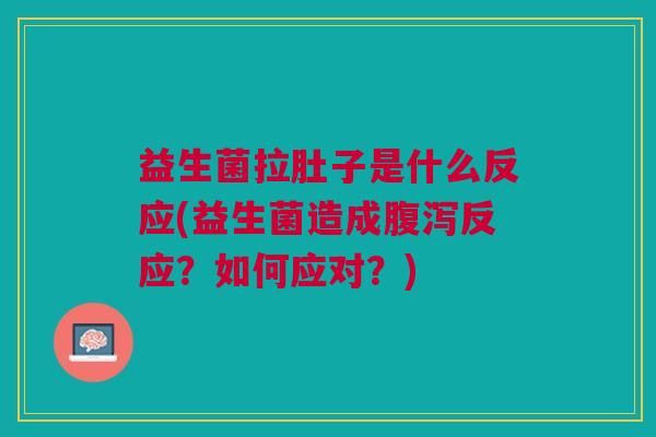 益生菌拉肚子是什么反应(益生菌造成腹泻反应?如何应对?)