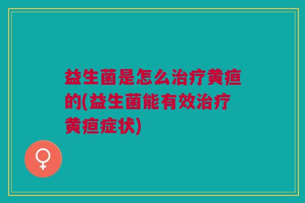 益生菌是怎么治疗黄疸的(益生菌能有效治疗黄疸症状)