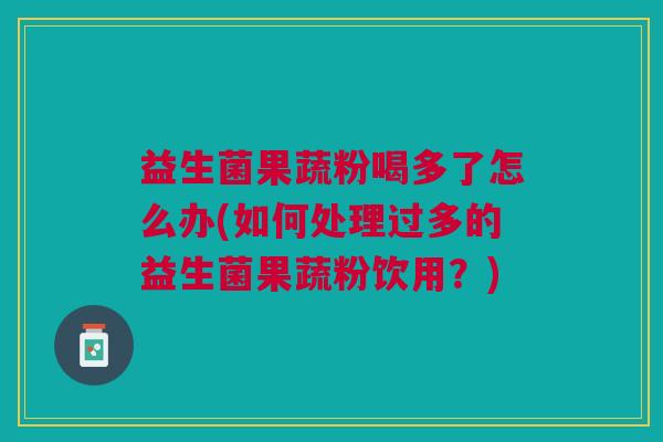 益生菌果蔬粉喝多了怎么办(如何处理过多的益生菌果蔬粉饮用?) 益生菌果蔬粉喝多了怎么办(如何处理过多的益生菌果蔬粉饮用?)