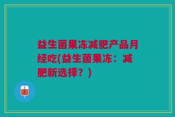 益生菌果冻产品吃(益生菌果冻:新选择?) 益生菌果冻产品吃(益生菌果冻:新选择?)