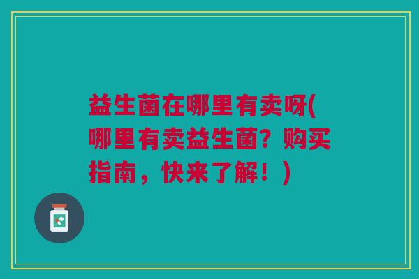 益生菌在哪里有卖呀(哪里有卖益生菌?购买指南,快来了解!) 益生菌在哪里有卖呀(哪里有卖益生菌?购买指南,快来了解!)