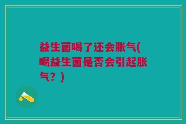 益生菌喝了还会胀气(喝益生菌是否会引起胀气?)