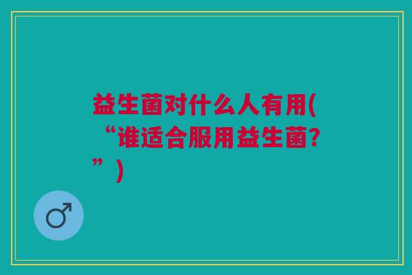 益生菌对什么人有用(“谁适合服用益生菌?”) 益生菌对什么人有用(“谁适合服用益生菌?”)