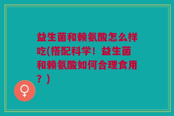 益生菌和赖氨酸怎么样吃(搭配科学!益生菌和赖氨酸如何合理食用?) 益生菌和赖氨酸怎么样吃(搭配科学!益生菌和赖氨酸如何合理食用?)