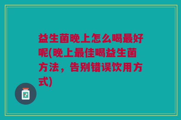 益生菌晚上怎么喝最好呢(晚上最佳喝益生菌方法,告别错误饮用方式)
