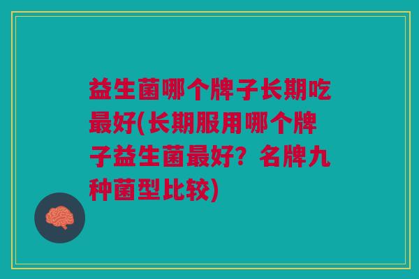益生菌哪个牌子长期吃最好(长期服用哪个牌子益生菌最好?名牌九种菌型比较)