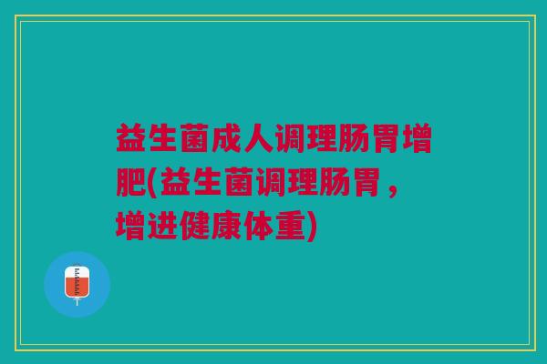 益生菌成人调理肠胃增肥(益生菌调理肠胃,增进健康体重)