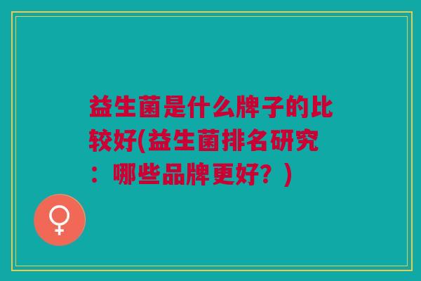 益生菌是什么牌子的比较好(益生菌排名研究:哪些品牌更好?)