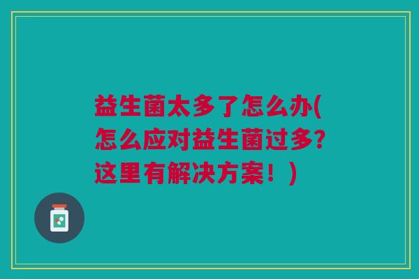 益生菌太多了怎么办(怎么应对益生菌过多?这里有解决方案!)