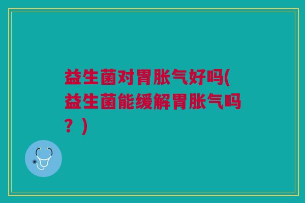 益生菌对胃胀气好吗(益生菌能缓解胃胀气吗?)