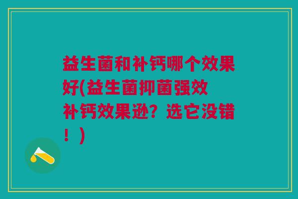 益生菌和补钙哪个效果好(益生菌抑菌强效 补钙效果逊?选它没错!)