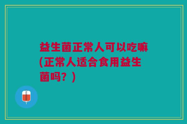 益生菌正常人可以吃嘛(正常人适合食用益生菌吗?)