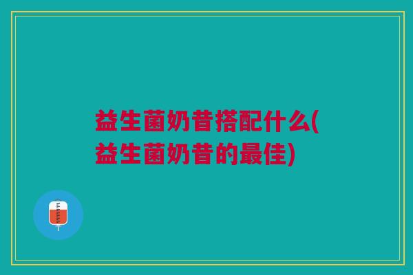 益生菌奶昔搭配什么(益生菌奶昔的最佳)