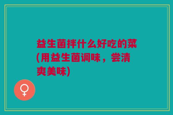 益生菌拌什么好吃的菜(用益生菌调味,尝清爽美味)