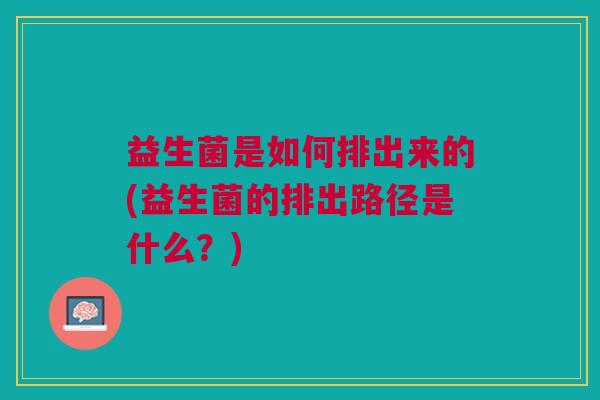 益生菌是如何排出来的(益生菌的排出路径是什么?)