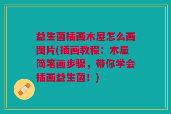 益生菌插画木屋怎么画图片(插画教程:木屋简笔画步骤,带你学会插画益生菌!) 益生菌插画木屋怎么画图片(插画教程:木屋简笔画步骤,带你学会插画益生菌!)