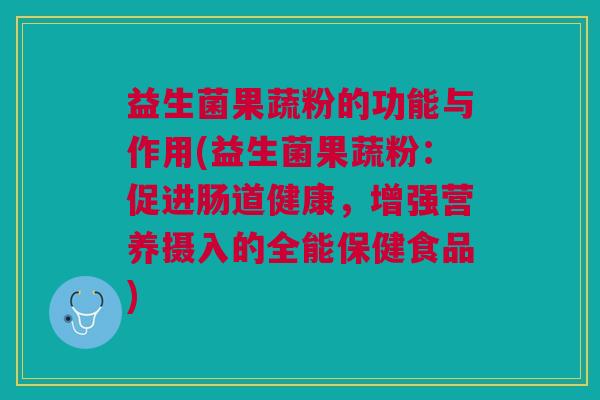 益生菌果蔬粉的功能与作用(益生菌果蔬粉:促进肠道健康,增强营养摄入的全能保健食品) 益生菌果蔬粉的功能与作用(益生菌果蔬粉:促进肠道健康,增强营养摄入的全能保健食品)