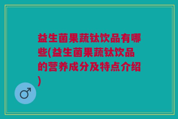 益生菌果蔬钛饮品有哪些(益生菌果蔬钛饮品的营养成分及特点介绍)